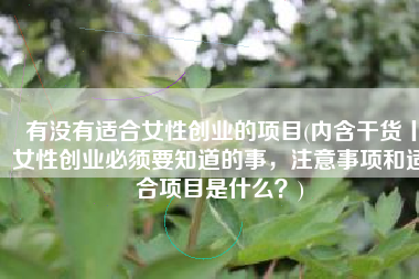 有没有适合女性创业的项目(内含干货丨女性创业必须要知道的事，注意事项和适合项目是什么？)
