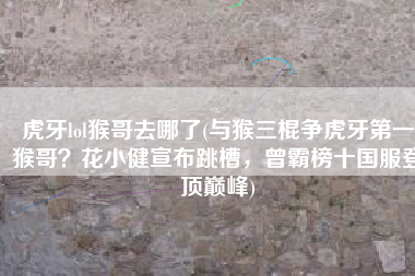 虎牙lol猴哥去哪了(与猴三棍争虎牙第一猴哥？花小健宣布跳槽，曾霸榜十国服登顶巅峰)