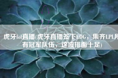 虎牙lol直播(虎牙直播签下EDG，集齐LPL所有冠军队伍，这波排面十足)