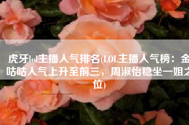 虎牙lol主播人气排名(LOL主播人气榜：金咕咕人气上升至前三，周淑怡稳坐一姐之位)