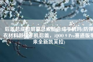 后盖总成和屏幕总成能合成手机吗(防弹衣材料做成手机后盖，iQOO 9 Pro赛道版带来全新凯芙拉)