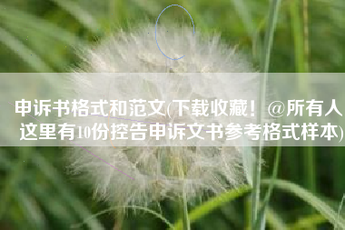 申诉书格式和范文(下载收藏！@所有人，这里有10份控告申诉文书参考格式样本)