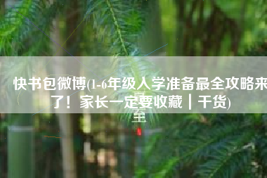快书包微博(1-6年级入学准备最全攻略来了！家长一定要收藏｜干货)
