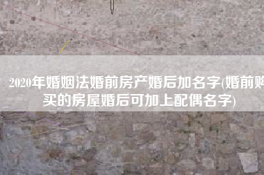 2020年婚姻法婚前房产婚后加名字(婚前购买的房屋婚后可加上配偶名字)