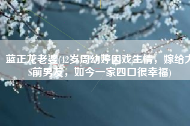 蓝正龙老婆(42岁周幼婷因戏生情，嫁给大S前男友，如今一家四口很幸福)