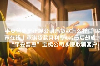 平安普惠是正规公司吗贷款怎么样(「民声在线」承诺贷款月利率0.6%最后却成1%“平安普惠”宝鸡公司涉嫌欺骗客户)