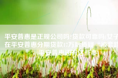 平安普惠是正规公司吗?贷款可靠吗(女子在平安普惠分期贷款17万后质疑“被套路”，平安普惠还有这些事)