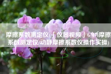 摩擦系数测定仪(「仪器视频」GM-4摩擦系数测定仪/动静摩擦系数仪操作实操)