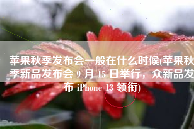 苹果秋季发布会一般在什么时候(苹果秋季新品发布会 9 月 15 日举行，众新品发布 iPhone 13 领衔)