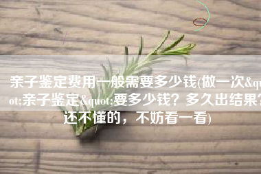 亲子鉴定费用一般需要多少钱(做一次"亲子鉴定"要多少钱？多久出结果？还不懂的，不妨看一看)