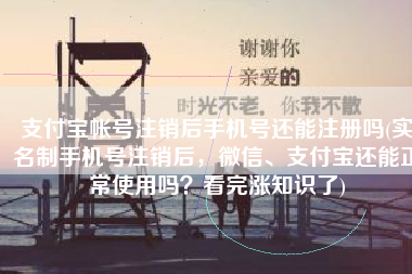支付宝帐号注销后手机号还能注册吗(实名制手机号注销后，微信、支付宝还能正常使用吗？看完涨知识了)