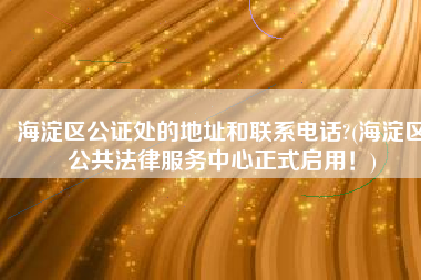 海淀区公证处的地址和联系电话?(海淀区公共法律服务中心正式启用！)