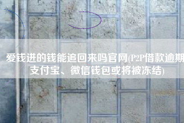 爱钱进的钱能追回来吗官网(P2P借款逾期 支付宝、微信钱包或将被冻结)