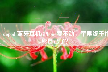 dopod 蓝牙耳机(iPhone卖不动，苹果终于作死自己了？)