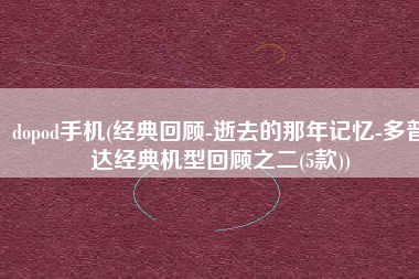 dopod手机(经典回顾-逝去的那年记忆-多普达经典机型回顾之二(5款))