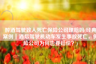 醉酒驾驶致人死亡保险公司理赔吗(经典案例｜酒后驾驶机动车发生事故死亡，保险公司为何也要赔偿？)