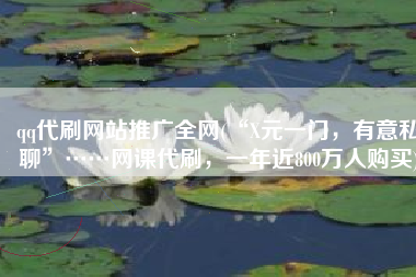 qq代刷网站推广全网(“X元一门，有意私聊”……网课代刷，一年近800万人购买)