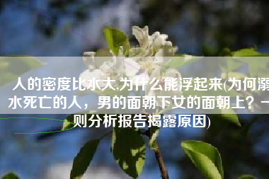 人的密度比水大,为什么能浮起来(为何溺水死亡的人，男的面朝下女的面朝上？一则分析报告揭露原因)