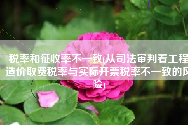 税率和征收率不一致(从司法审判看工程造价取费税率与实际开票税率不一致的风险)