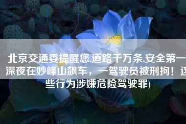 北京交通委提醒您,道路千万条,安全第一(深夜在妙峰山飙车，一驾驶员被刑拘！这些行为涉嫌危险驾驶罪)