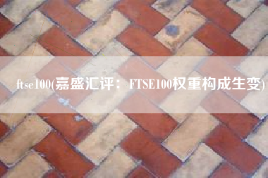 ftse100(嘉盛汇评：FTSE100权重构成生变)