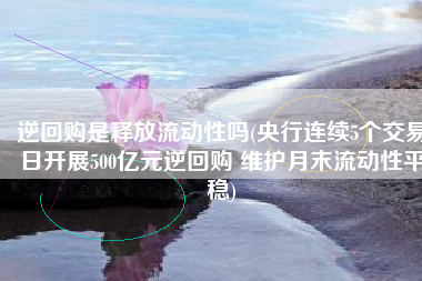 逆回购是释放流动性吗(央行连续5个交易日开展500亿元逆回购 维护月末流动性平稳)