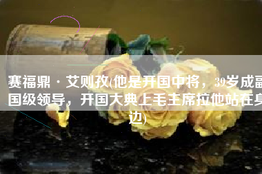 赛福鼎·艾则孜(他是开国中将，39岁成副国级领导，开国大典上毛主席拉他站在身边)