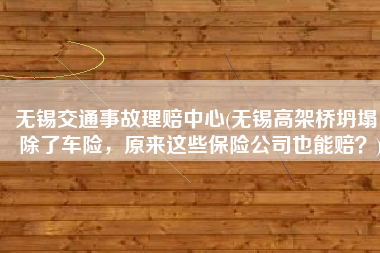 无锡交通事故理赔中心(无锡高架桥坍塌！除了车险，原来这些保险公司也能赔？)