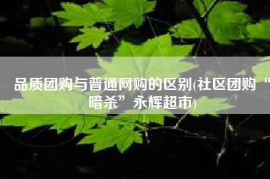 品质团购与普通网购的区别(社区团购“暗杀”永辉超市)