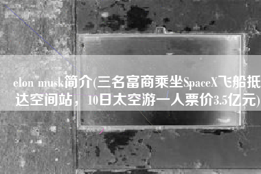 elon musk简介(三名富商乘坐SpaceX飞船抵达空间站，10日太空游一人票价3.5亿元)