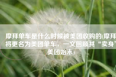 摩拜单车是什么时候被美团收购的(摩拜将更名为美团单车，一文回顾其“卖身”美团始末)