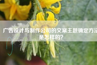 广告设计与制作公司的文案主题确定方法是怎样的？