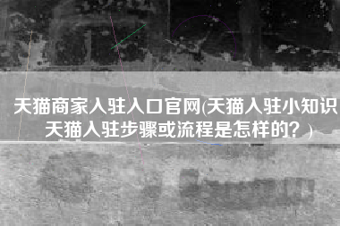 天猫商家入驻入口官网(天猫入驻小知识：天猫入驻步骤或流程是怎样的？)