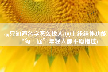 qq只知道名字怎么找人(QQ上线结伴功能，“每一届”年轻人都不愿错过)