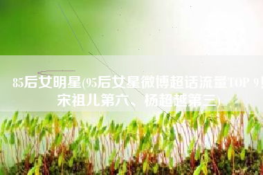 85后女明星(95后女星微博超话流量TOP 9！宋祖儿第六、杨超越第三)