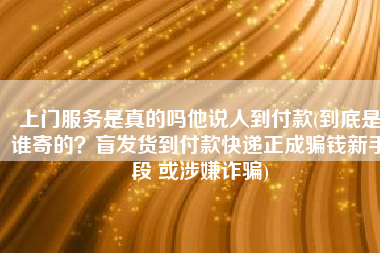 上门服务是真的吗他说人到付款(到底是谁寄的？盲发货到付款快递正成骗钱新手段 或涉嫌诈骗)