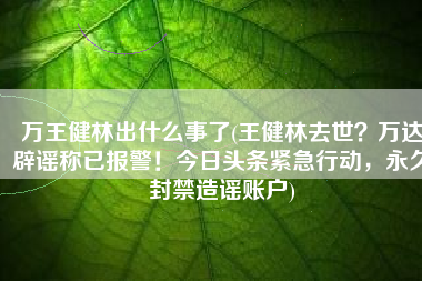 万王健林出什么事了(王健林去世？万达辟谣称已报警！今日头条紧急行动，永久封禁造谣账户)