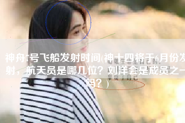 神舟7号飞船发射时间(神十四将于6月份发射，航天员是哪几位？刘洋会是成员之一吗？)