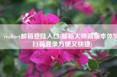 yeahnet邮箱登陆入口(邮箱大师新版本体验 扫码登录方便又快捷)