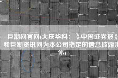 巨潮网官网(大庆华科：《中国证券报》和巨潮资讯网为本公司指定的信息披露媒体)