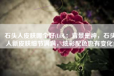 石头人皮肤哪个好(LOL：背景是神，石头人新皮肤细节满满，炫彩配色也有变化)