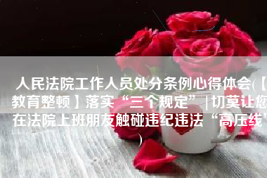 人民法院工作人员处分条例心得体会(【教育整顿】落实“三个规定”|切莫让您在法院上班朋友触碰违纪违法“高压线”)