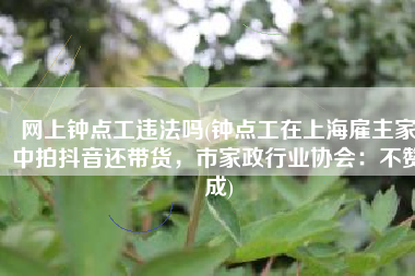 网上钟点工违法吗(钟点工在上海雇主家中拍抖音还带货，市家政行业协会：不赞成)