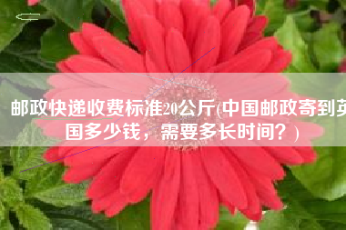 邮政快递收费标准20公斤(中国邮政寄到英国多少钱，需要多长时间？)