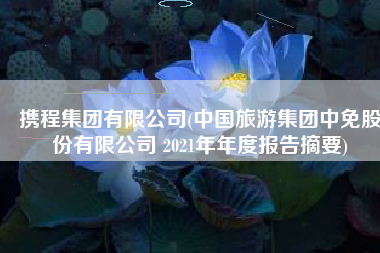 携程集团有限公司(中国旅游集团中免股份有限公司 2021年年度报告摘要)