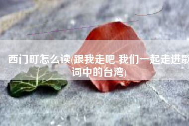 西门町怎么读(跟我走吧 我们一起走进歌词中的台湾)