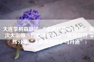 大连李树森脉法(“卓越行动-丙寅话：第3次大宗师·仁心雕龙会议”在京召开 李辉分享“《皇帝内经》与丹道”)