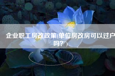 企业职工房改政策(单位房改房可以过户吗？)