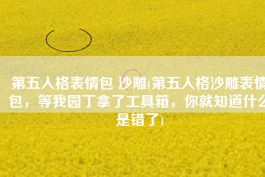 第五人格表情包 沙雕(第五人格沙雕表情包，等我园丁拿了工具箱，你就知道什么是错了)