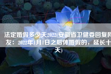 法定婚假多少天2022(安徽省卫健委回复网友：2022年1月1日之后休婚假的，延长十天)
